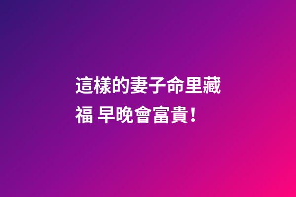 這樣的妻子命里藏福 早晚會富貴！